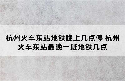 杭州火车东站地铁晚上几点停 杭州火车东站最晚一班地铁几点